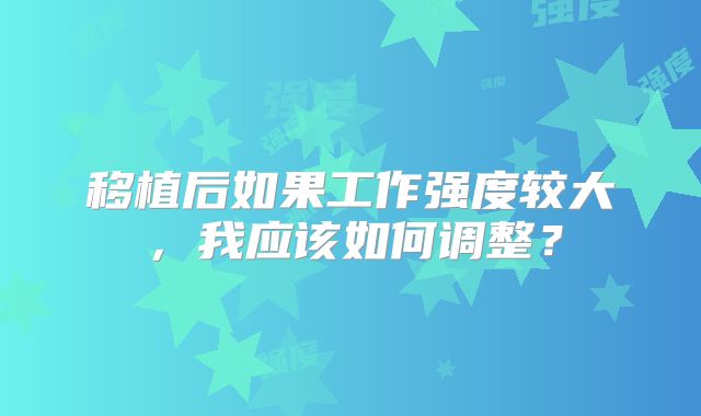 移植后如果工作强度较大，我应该如何调整？