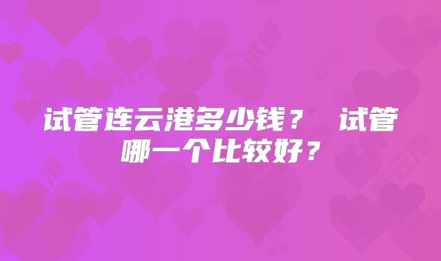 试管连云港多少钱? 试管哪一个比较好?