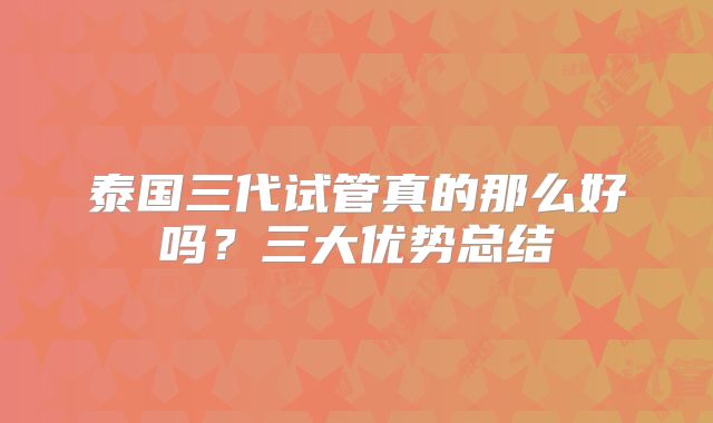 泰国三代试管真的那么好吗？三大优势总结