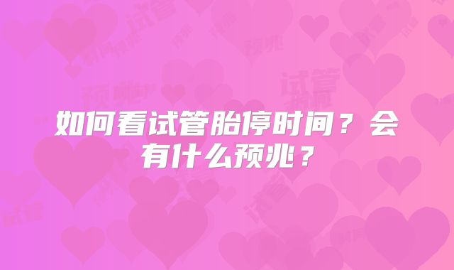 如何看试管胎停时间？会有什么预兆？