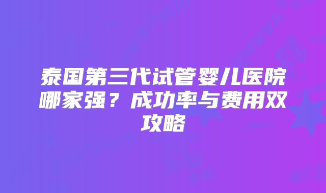 泰国第三代试管婴儿医院哪家强？成功率与费用双攻略