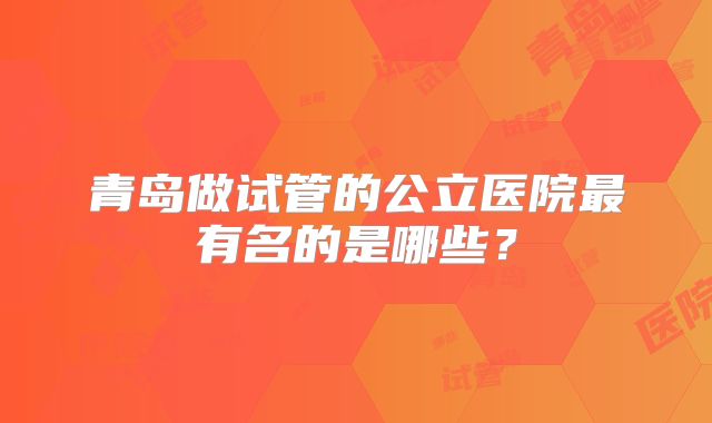 青岛做试管的公立医院最有名的是哪些?