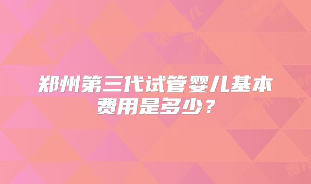 郑州第三代试管婴儿基本费用是多少？