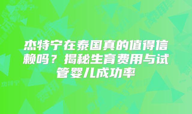 杰特宁在泰国真的值得信赖吗？揭秘生育费用与试管婴儿成功率