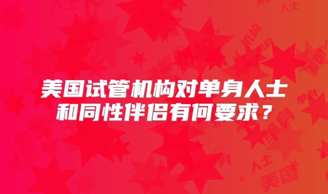 美国试管机构对单身人士和同性伴侣有何要求?