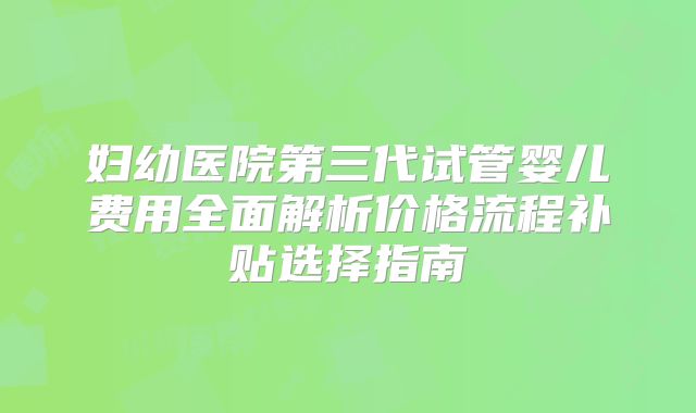 妇幼医院第三代试管婴儿费用全面解析价格流程补贴选择指南