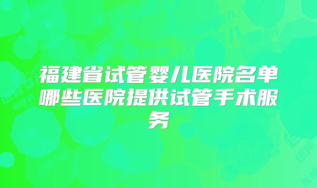福建省试管婴儿医院名单哪些医院提供试管手术服务