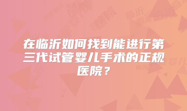 在临沂如何找到能进行第三代试管婴儿手术的正规医院?
