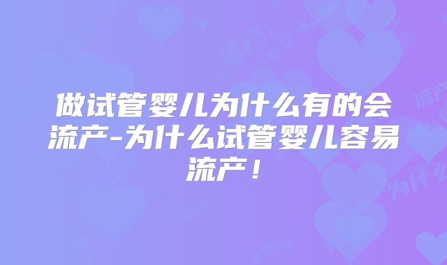 做试管婴儿为什么有的会流产-为什么试管婴儿容易流产!