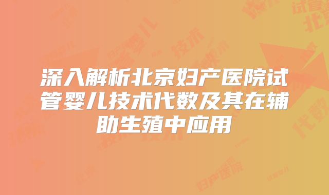 深入解析北京妇产医院试管婴儿技术代数及其在辅助生殖中应用
