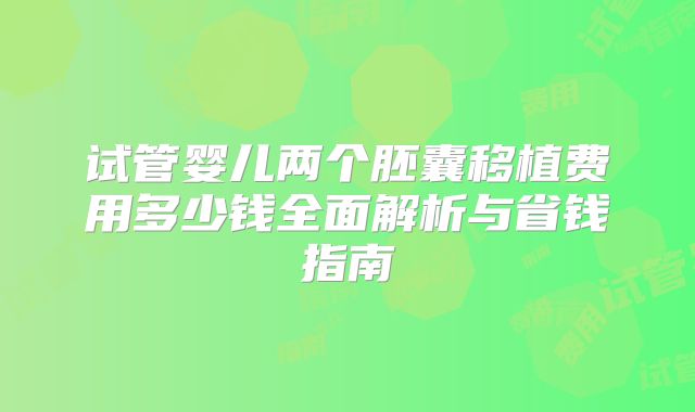 试管婴儿两个胚囊移植费用多少钱全面解析与省钱指南