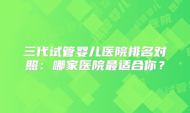 三代试管婴儿医院排名对照：哪家医院最适合你？