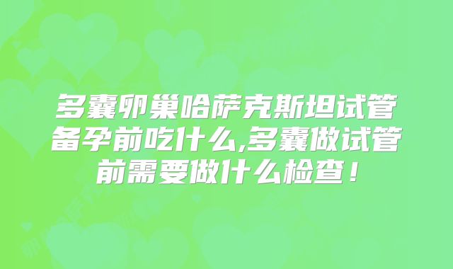 多囊卵巢哈萨克斯坦试管备孕前吃什么,多囊做试管前需要做什么检查！