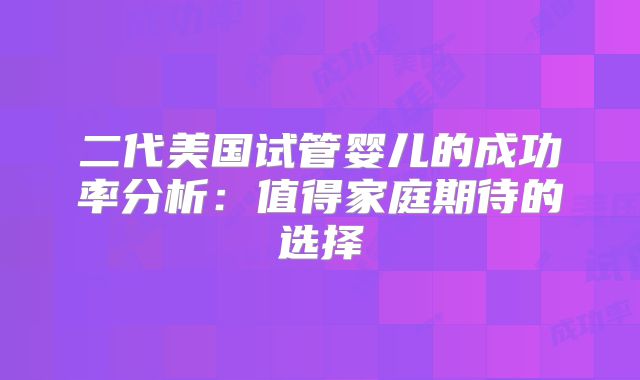二代美国试管婴儿的成功率分析:值得家庭期待的选择