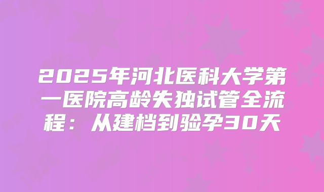 2025年河北医科大学第一医院高龄失独试管全流程：从建档到验孕30天