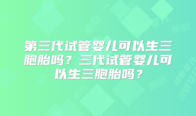 第三代试管婴儿可以生三胞胎吗?三代试管婴儿可以生三胞胎吗?
