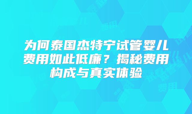 为何泰国杰特宁试管婴儿费用如此低廉?揭秘费用构成与真实体验