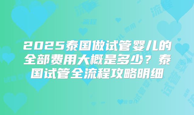 2025泰国做试管婴儿的全部费用大概是多少?泰国试管全流程攻略明细