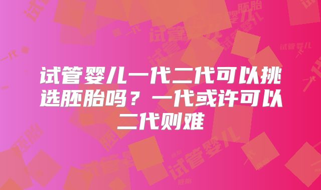 试管婴儿一代二代可以挑选胚胎吗?一代或许可以二代则难