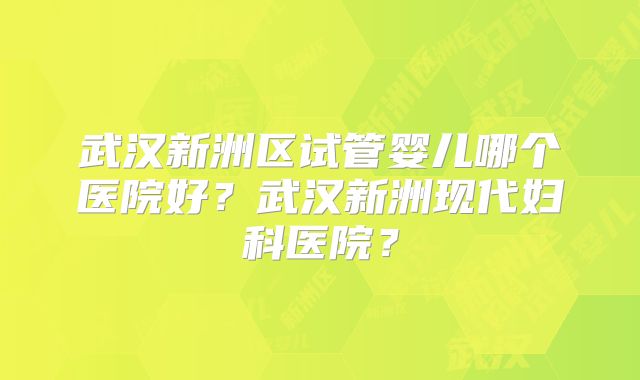 武汉新洲区试管婴儿哪个医院好？武汉新洲现代妇科医院？