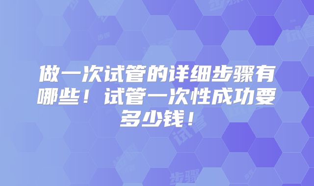做一次试管的详细步骤有哪些!试管一次性成功要多少钱!