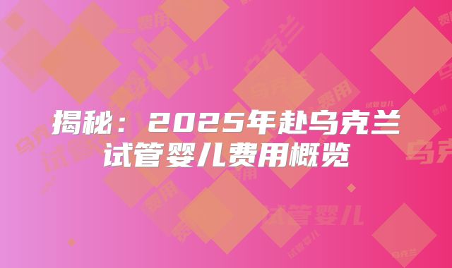揭秘:2025年赴乌克兰试管婴儿费用概览