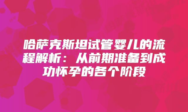 哈萨克斯坦试管婴儿的流程解析:从前期准备到成功怀孕的各个阶段