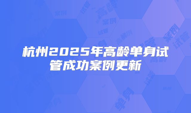 杭州2025年高龄单身试管成功案例更新