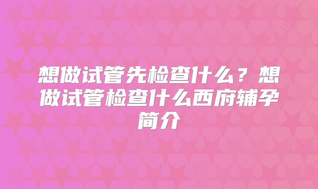 想做试管先检查什么？想做试管检查什么西府辅孕简介