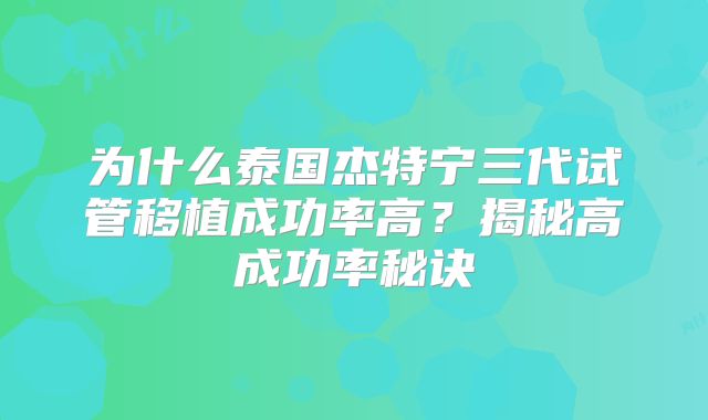 为什么泰国杰特宁三代试管移植成功率高?揭秘高成功率秘诀