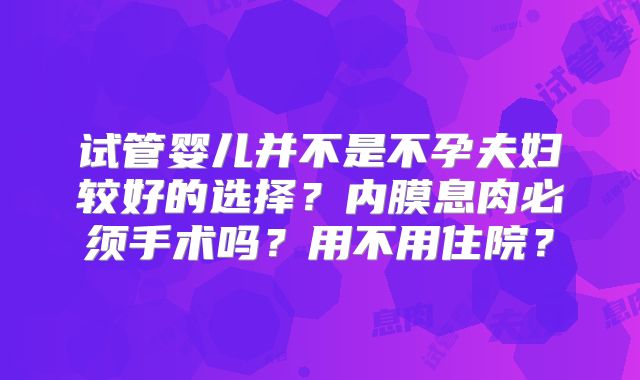 试管婴儿并不是不孕夫妇较好的选择？内膜息肉必须手术吗？用不用住院？