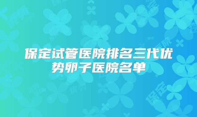 保定试管医院排名三代优势卵子医院名单