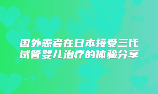 国外患者在日本接受三代试管婴儿治疗的体验分享