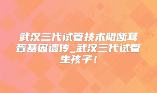 武汉三代试管技术阻断耳聋基因遗传_武汉三代试管生孩子！
