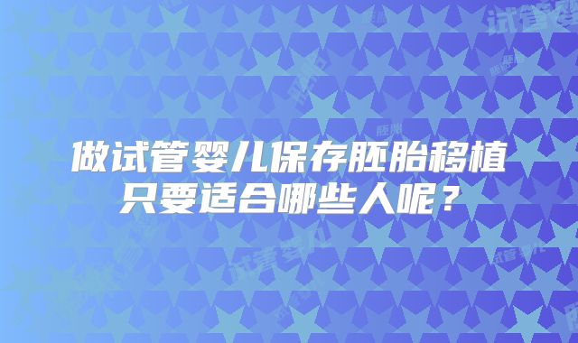 做试管婴儿保存胚胎移植只要适合哪些人呢?
