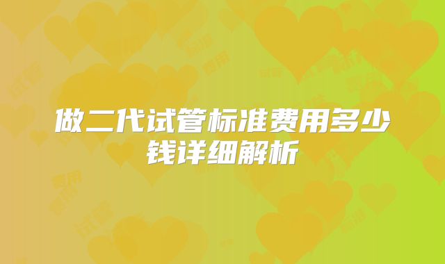 做二代试管标准费用多少钱详细解析