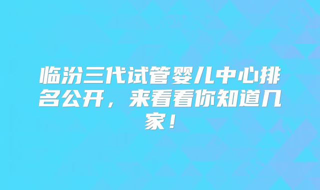 临汾三代试管婴儿中心排名公开，来看看你知道几家！