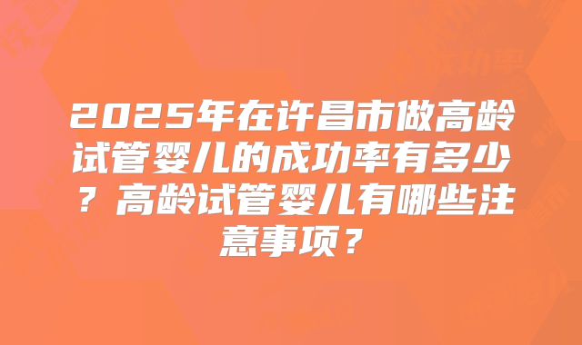 2025年在许昌市做高龄试管婴儿的成功率有多少?高龄试管婴儿有哪些注意事项?