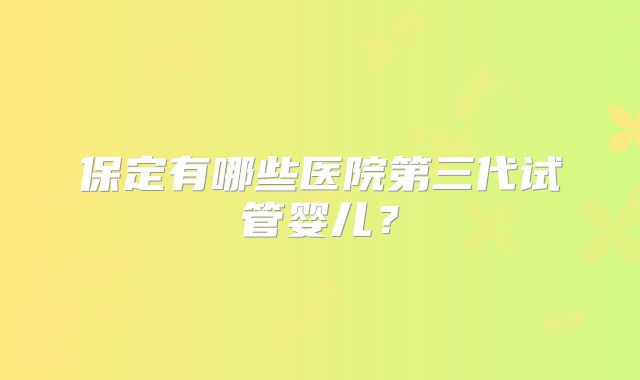 保定有哪些医院第三代试管婴儿?