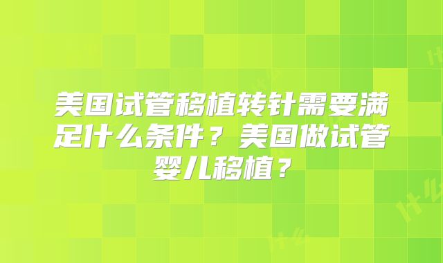 美国试管移植转针需要满足什么条件?美国做试管婴儿移植?