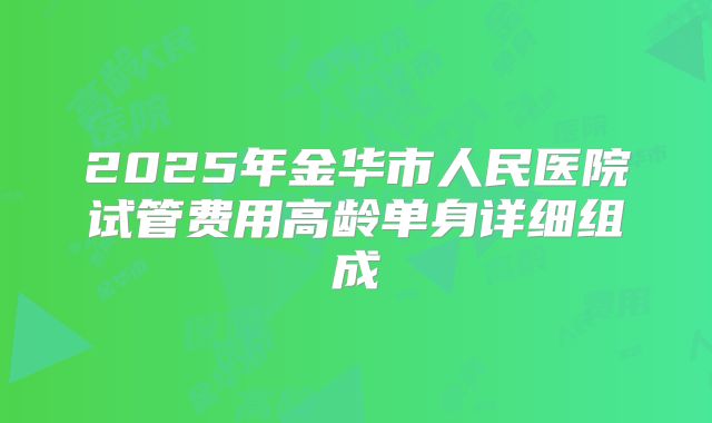 2025年金华市人民医院试管费用高龄单身详细组成