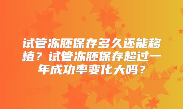 试管冻胚保存多久还能移植？试管冻胚保存超过一年成功率变化大吗？