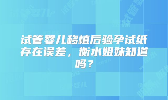 试管婴儿移植后验孕试纸存在误差,衡水姐妹知道吗?