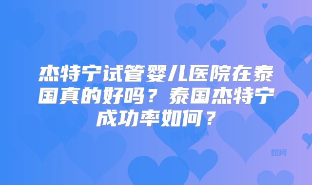 杰特宁试管婴儿医院在泰国真的好吗?泰国杰特宁成功率如何?