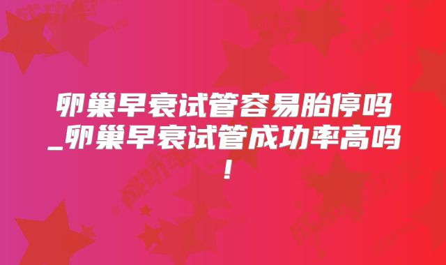 卵巢早衰试管容易胎停吗_卵巢早衰试管成功率高吗!