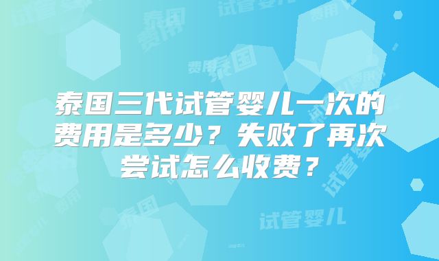 泰国三代试管婴儿一次的费用是多少?失败了再次尝试怎么收费?