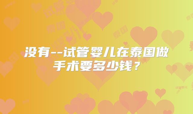 没有--试管婴儿在泰国做手术要多少钱?