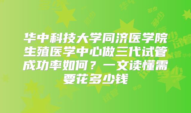 华中科技大学同济医学院生殖医学中心做三代试管成功率如何?一文读懂需要花多少钱