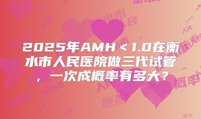 2025年AMH＜1.0在衡水市人民医院做三代试管，一次成概率有多大？