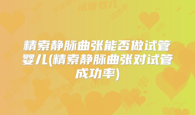 精索静脉曲张能否做试管婴儿(精索静脉曲张对试管成功率)